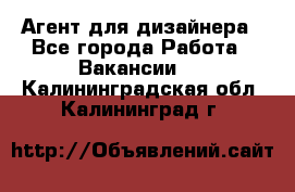 Агент для дизайнера - Все города Работа » Вакансии   . Калининградская обл.,Калининград г.